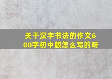 关于汉字书法的作文600字初中版怎么写的呀