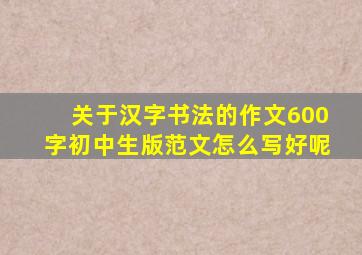 关于汉字书法的作文600字初中生版范文怎么写好呢