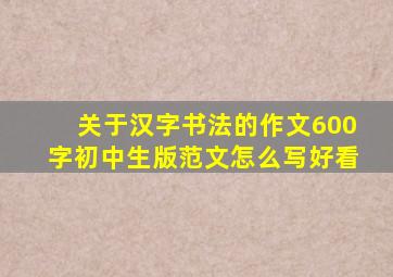 关于汉字书法的作文600字初中生版范文怎么写好看