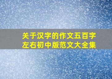 关于汉字的作文五百字左右初中版范文大全集