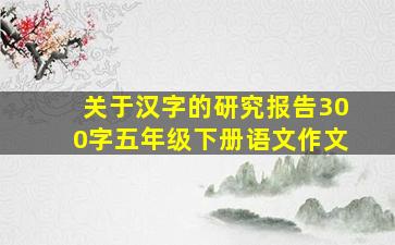 关于汉字的研究报告300字五年级下册语文作文