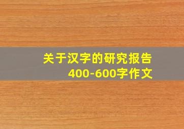 关于汉字的研究报告400-600字作文