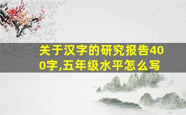 关于汉字的研究报告400字,五年级水平怎么写