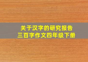 关于汉字的研究报告三百字作文四年级下册