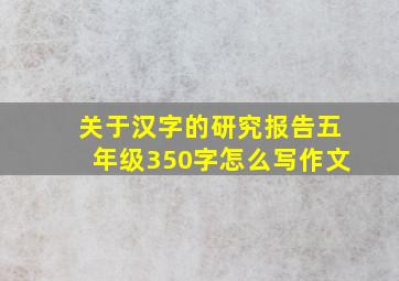 关于汉字的研究报告五年级350字怎么写作文