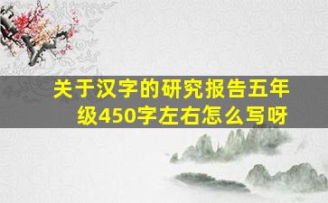 关于汉字的研究报告五年级450字左右怎么写呀