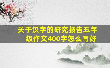 关于汉字的研究报告五年级作文400字怎么写好