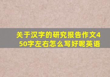 关于汉字的研究报告作文450字左右怎么写好呢英语