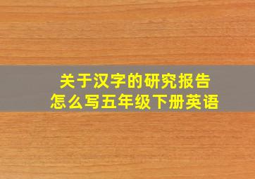 关于汉字的研究报告怎么写五年级下册英语