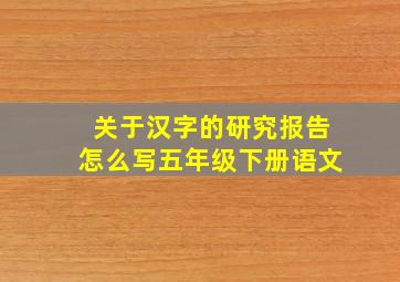 关于汉字的研究报告怎么写五年级下册语文