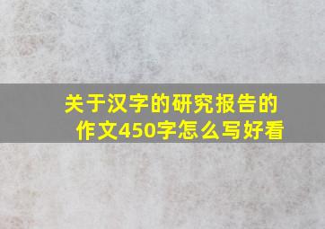 关于汉字的研究报告的作文450字怎么写好看