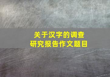 关于汉字的调查研究报告作文题目