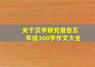 关于汉字研究报告五年级300字作文大全