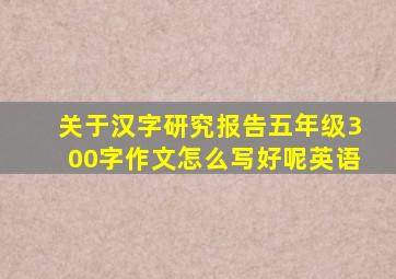 关于汉字研究报告五年级300字作文怎么写好呢英语