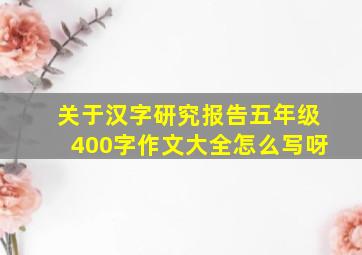 关于汉字研究报告五年级400字作文大全怎么写呀