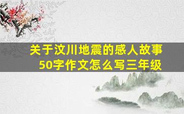 关于汶川地震的感人故事50字作文怎么写三年级