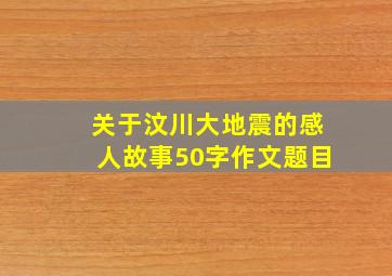 关于汶川大地震的感人故事50字作文题目