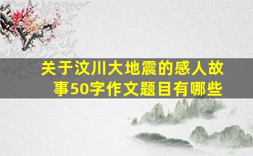 关于汶川大地震的感人故事50字作文题目有哪些