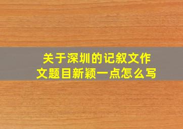 关于深圳的记叙文作文题目新颖一点怎么写