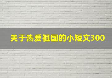 关于热爱祖国的小短文300