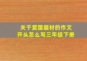 关于爱国题材的作文开头怎么写三年级下册