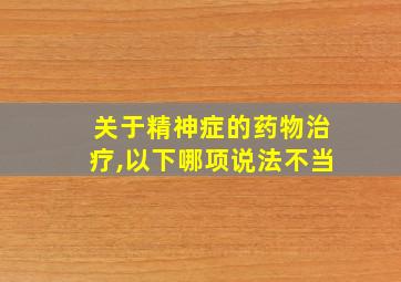 关于精神症的药物治疗,以下哪项说法不当