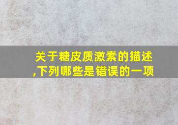 关于糖皮质激素的描述,下列哪些是错误的一项