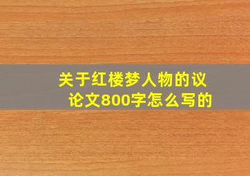 关于红楼梦人物的议论文800字怎么写的