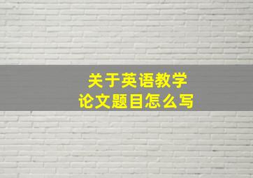 关于英语教学论文题目怎么写