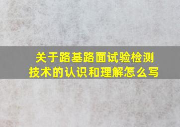 关于路基路面试验检测技术的认识和理解怎么写