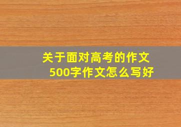 关于面对高考的作文500字作文怎么写好