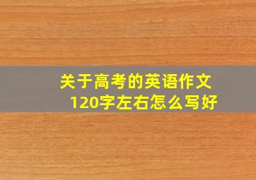 关于高考的英语作文120字左右怎么写好