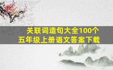 关联词造句大全100个五年级上册语文答案下载