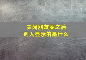 关闭朋友圈之后别人显示的是什么