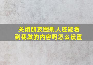 关闭朋友圈别人还能看到我发的内容吗怎么设置