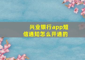 兴业银行app短信通知怎么开通的