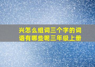 兴怎么组词三个字的词语有哪些呢三年级上册