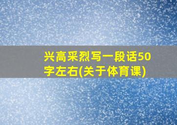 兴高采烈写一段话50字左右(关于体育课)