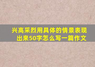 兴高采烈用具体的情景表现出来50字怎么写一篇作文