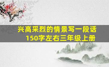 兴高采烈的情景写一段话150字左右三年级上册