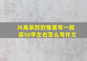 兴高采烈的情景写一段话50字左右怎么写作文