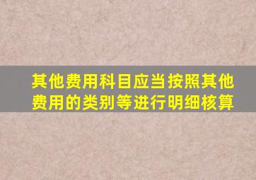 其他费用科目应当按照其他费用的类别等进行明细核算