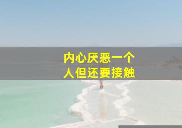 内心厌恶一个人但还要接触