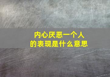 内心厌恶一个人的表现是什么意思