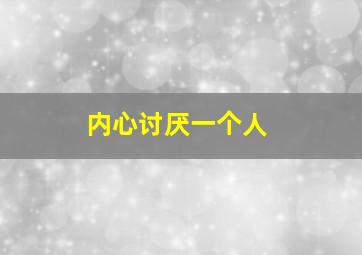 内心讨厌一个人