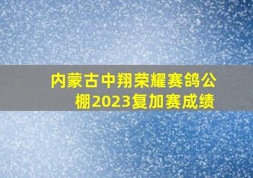 内蒙古中翔荣耀赛鸽公棚2023复加赛成绩