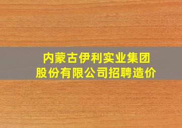 内蒙古伊利实业集团股份有限公司招聘造价