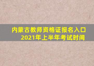 内蒙古教师资格证报名入口2021年上半年考试时间