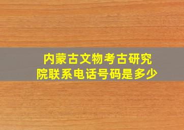 内蒙古文物考古研究院联系电话号码是多少