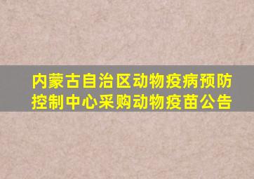 内蒙古自治区动物疫病预防控制中心采购动物疫苗公告